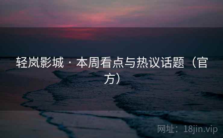 轻岚影城 · 本周看点与热议话题（官方）