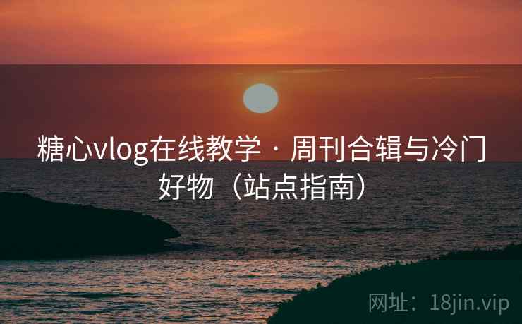 糖心vlog在线教学 · 周刊合辑与冷门好物（站点指南）