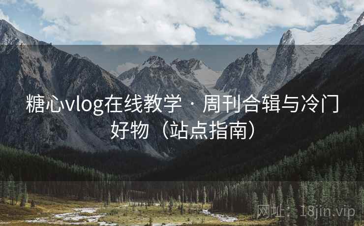 糖心vlog在线教学 · 周刊合辑与冷门好物（站点指南）