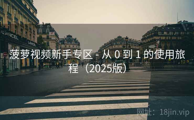 菠萝视频新手专区 - 从 0 到 1 的使用旅程(2025版) 菠萝视频新手专区 - 从 0 到 1 的使用旅程(2025版)