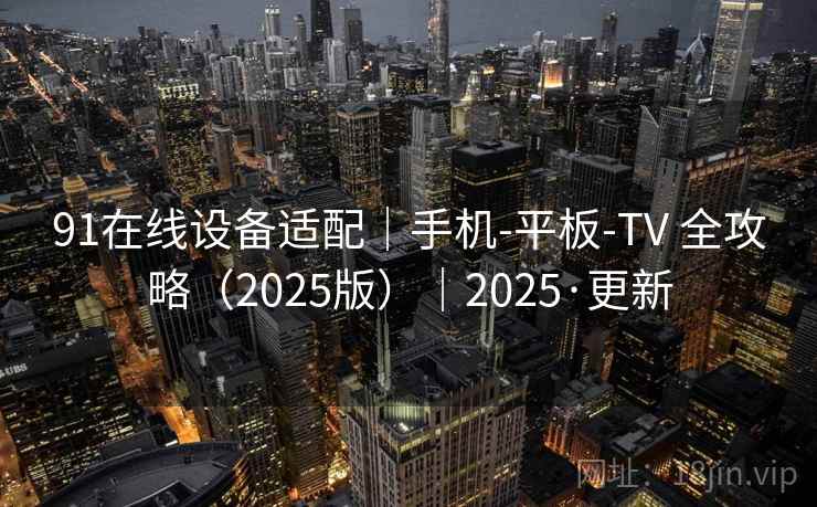 91在线设备适配｜手机-平板-TV 全攻略（2025版）｜2025·更新