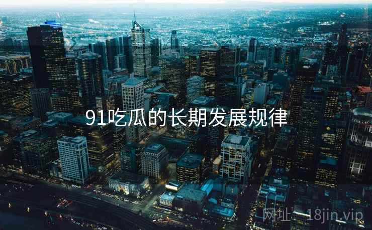 91吃瓜的长期发展规律 91吃瓜的长期发展规律