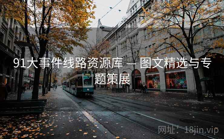 91大事件线路资源库 — 图文精选与专题策展