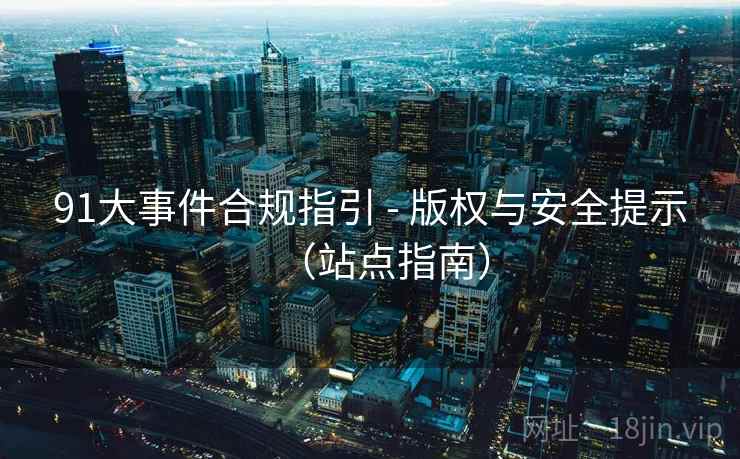 91大事件合规指引 - 版权与安全提示（站点指南）