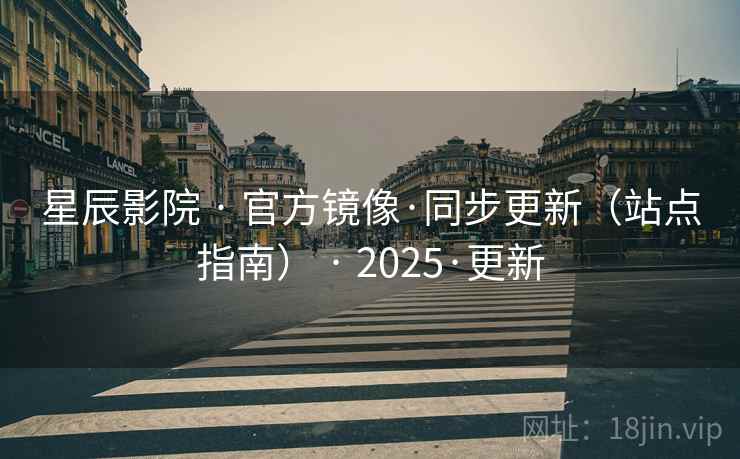 星辰影院 · 官方镜像·同步更新（站点指南） · 2025·更新
