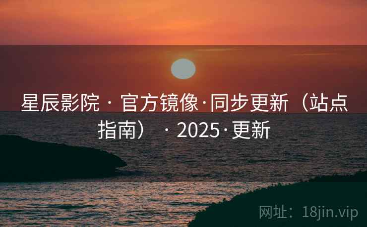 星辰影院 · 官方镜像·同步更新（站点指南） · 2025·更新