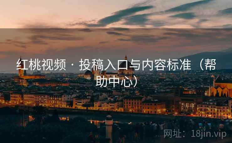 红桃视频 · 投稿入口与内容标准（帮助中心）