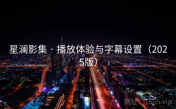 星澜影集 · 播放体验与字幕设置(2025版) 星澜影集 · 播放体验与字幕设置(2025版)