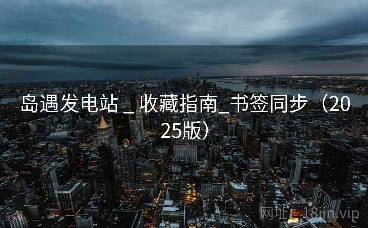 岛遇发电站 _ 收藏指南_书签同步（2025版）