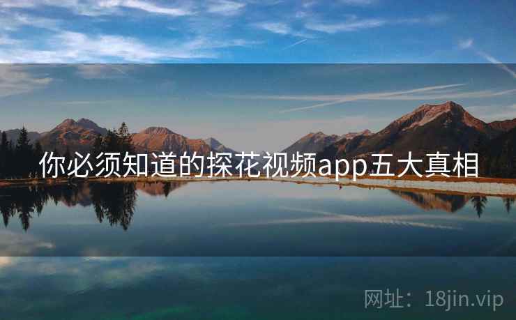 你必须知道的探花视频app五大真相