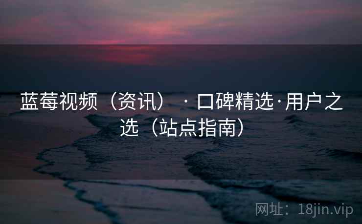 蓝莓视频（资讯） · 口碑精选·用户之选（站点指南）